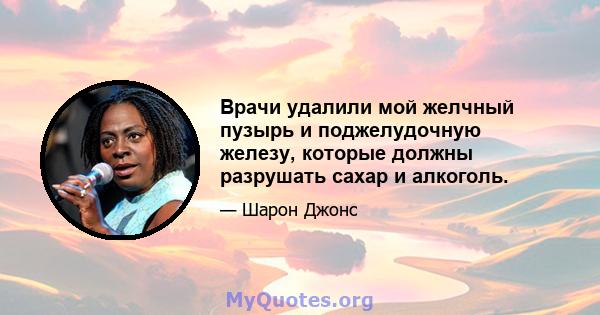 Врачи удалили мой желчный пузырь и поджелудочную железу, которые должны разрушать сахар и алкоголь.