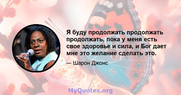 Я буду продолжать продолжать продолжать, пока у меня есть свое здоровье и сила, и Бог дает мне это желание сделать это.