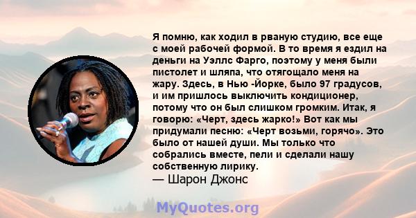 Я помню, как ходил в рваную студию, все еще с моей рабочей формой. В то время я ездил на деньги на Уэллс Фарго, поэтому у меня были пистолет и шляпа, что отягощало меня на жару. Здесь, в Нью -Йорке, было 97 градусов, и