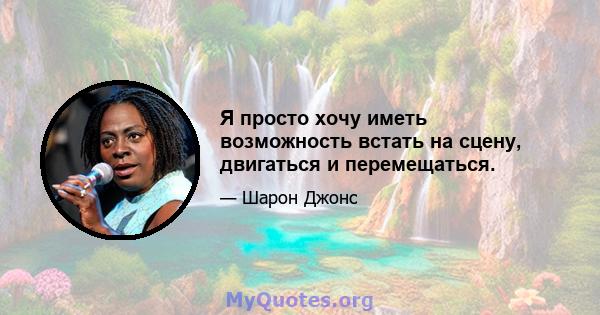 Я просто хочу иметь возможность встать на сцену, двигаться и перемещаться.