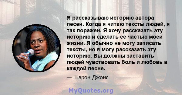 Я рассказываю историю автора песен. Когда я читаю тексты людей, я так поражен. Я хочу рассказать эту историю и сделать ее частью моей жизни. Я обычно не могу записать тексты, но я могу рассказать эту историю. Вы должны