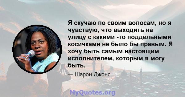 Я скучаю по своим волосам, но я чувствую, что выходить на улицу с какими -то поддельными косичками не было бы правым. Я хочу быть самым настоящим исполнителем, которым я могу быть.