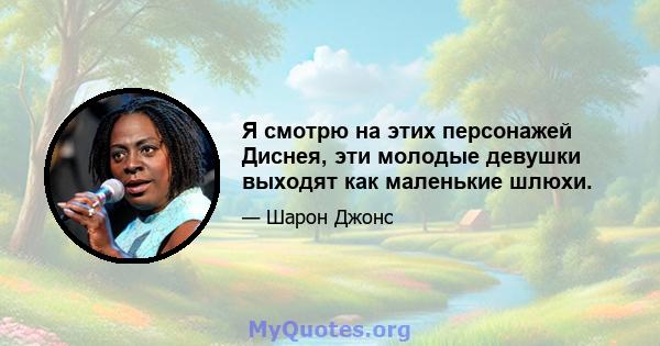 Я смотрю на этих персонажей Диснея, эти молодые девушки выходят как маленькие шлюхи.