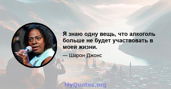 Я знаю одну вещь, что алкоголь больше не будет участвовать в моей жизни.