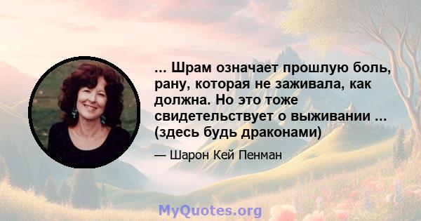 ... Шрам означает прошлую боль, рану, которая не заживала, как должна. Но это тоже свидетельствует о выживании ... (здесь будь драконами)