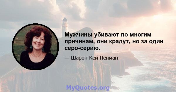 Мужчины убивают по многим причинам, они крадут, но за один серо-серию.