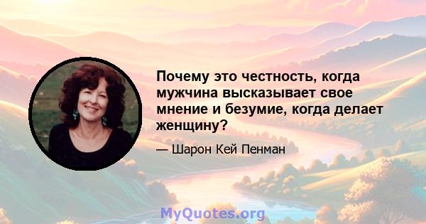 Почему это честность, когда мужчина высказывает свое мнение и безумие, когда делает женщину?