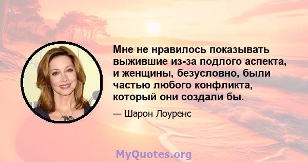 Мне не нравилось показывать выжившие из-за подлого аспекта, и женщины, безусловно, были частью любого конфликта, который они создали бы.