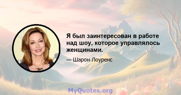 Я был заинтересован в работе над шоу, которое управлялось женщинами.