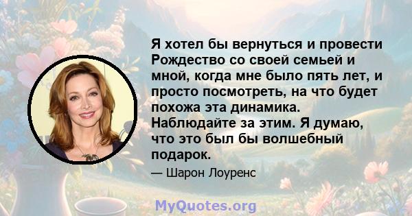 Я хотел бы вернуться и провести Рождество со своей семьей и мной, когда мне было пять лет, и просто посмотреть, на что будет похожа эта динамика. Наблюдайте за этим. Я думаю, что это был бы волшебный подарок.