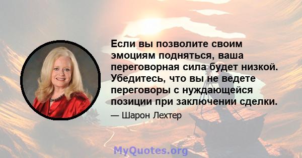 Если вы позволите своим эмоциям подняться, ваша переговорная сила будет низкой. Убедитесь, что вы не ведете переговоры с нуждающейся позиции при заключении сделки.