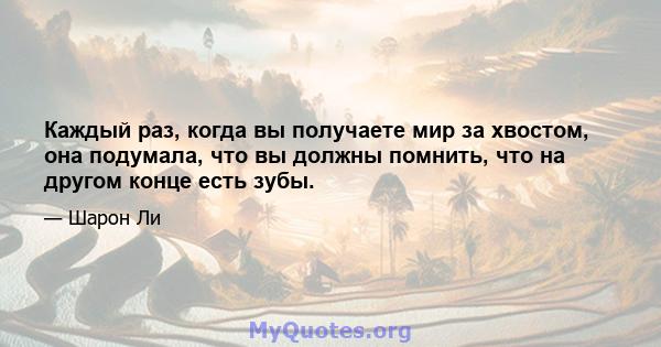 Каждый раз, когда вы получаете мир за хвостом, она подумала, что вы должны помнить, что на другом конце есть зубы.