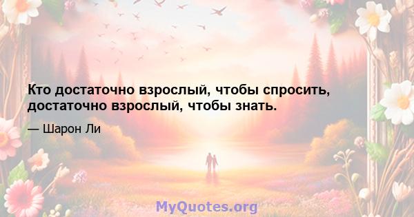 Кто достаточно взрослый, чтобы спросить, достаточно взрослый, чтобы знать.