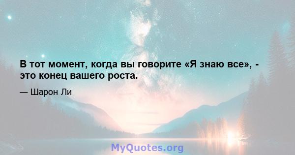 В тот момент, когда вы говорите «Я знаю все», - это конец вашего роста.