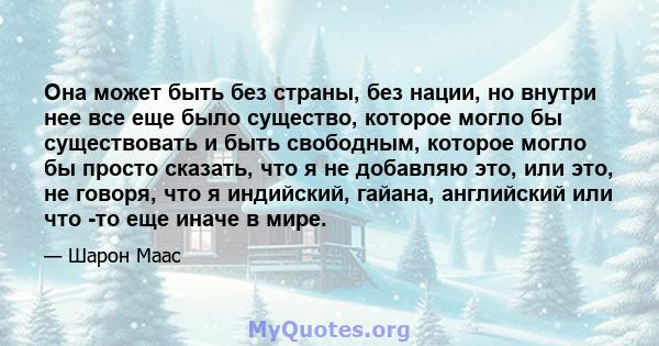 Она может быть без страны, без нации, но внутри нее все еще было существо, которое могло бы существовать и быть свободным, которое могло бы просто сказать, что я не добавляю это, или это, не говоря, что я индийский,