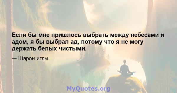 Если бы мне пришлось выбрать между небесами и адом, я бы выбрал ад, потому что я не могу держать белых чистыми.