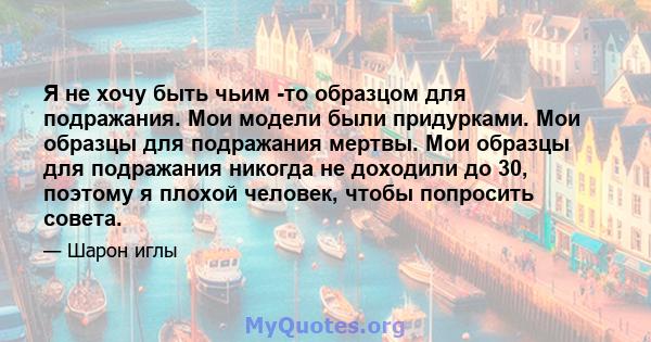 Я не хочу быть чьим -то образцом для подражания. Мои модели были придурками. Мои образцы для подражания мертвы. Мои образцы для подражания никогда не доходили до 30, поэтому я плохой человек, чтобы попросить совета.