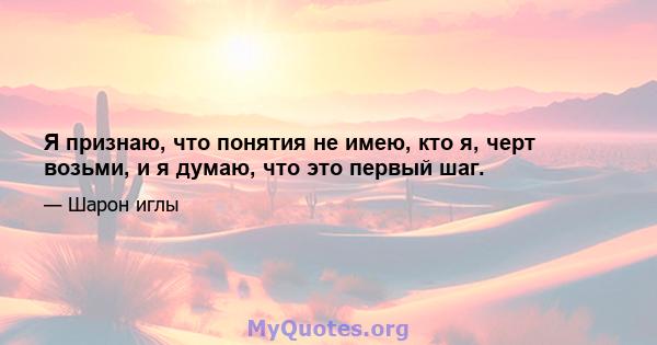 Я признаю, что понятия не имею, кто я, черт возьми, и я думаю, что это первый шаг.