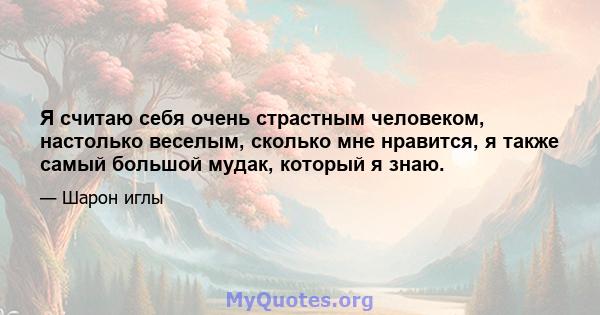 Я считаю себя очень страстным человеком, настолько веселым, сколько мне нравится, я также самый большой мудак, который я знаю.