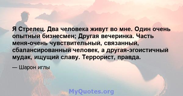 Я Стрелец. Два человека живут во мне. Один очень опытный бизнесмен; Другая вечеринка. Часть меня-очень чувствительный, связанный, сбалансированный человек, а другая-эгоистичный мудак, ищущий славу. Террорист, правда.