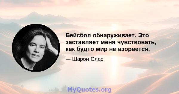 Бейсбол обнаруживает. Это заставляет меня чувствовать, как будто мир не взорвется.