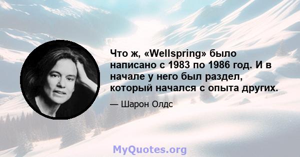 Что ж, «Wellspring» было написано с 1983 по 1986 год. И в начале у него был раздел, который начался с опыта других.