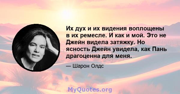 Их дух и их видения воплощены в их ремесле. И как и мой. Это не Джейн видела затяжку. Но ясность Джейн увидела, как Пань драгоценна для меня.