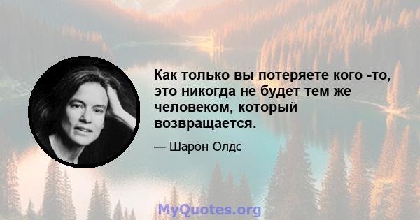 Как только вы потеряете кого -то, это никогда не будет тем же человеком, который возвращается.