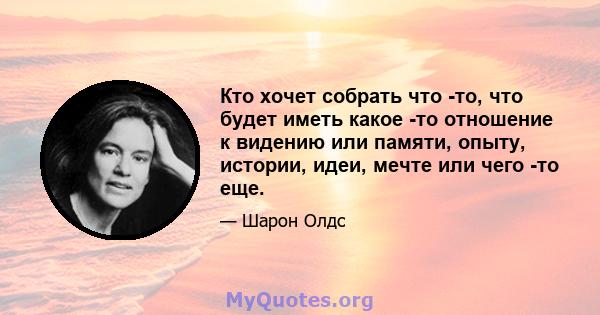 Кто хочет собрать что -то, что будет иметь какое -то отношение к видению или памяти, опыту, истории, идеи, мечте или чего -то еще.