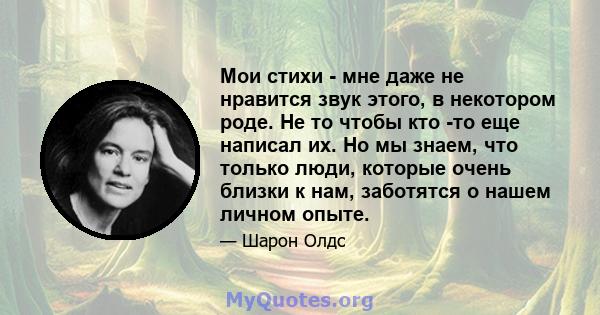 Мои стихи - мне даже не нравится звук этого, в некотором роде. Не то чтобы кто -то еще написал их. Но мы знаем, что только люди, которые очень близки к нам, заботятся о нашем личном опыте.