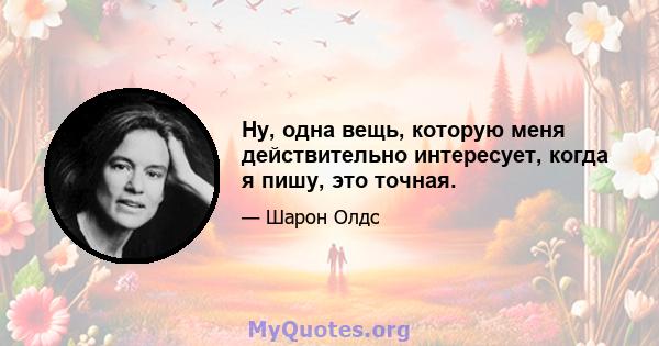 Ну, одна вещь, которую меня действительно интересует, когда я пишу, это точная.