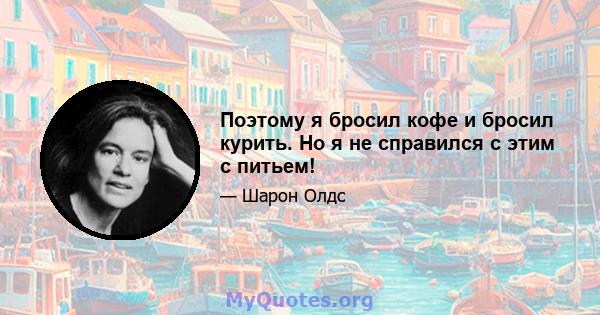 Поэтому я бросил кофе и бросил курить. Но я не справился с этим с питьем!