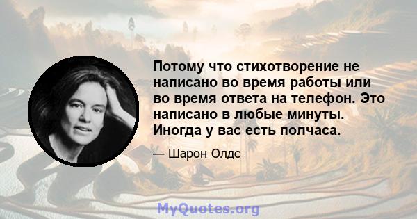 Потому что стихотворение не написано во время работы или во время ответа на телефон. Это написано в любые минуты. Иногда у вас есть полчаса.