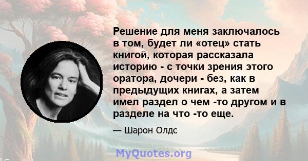 Решение для меня заключалось в том, будет ли «отец» стать книгой, которая рассказала историю - с точки зрения этого оратора, дочери - без, как в предыдущих книгах, а затем имел раздел о чем -то другом и в разделе на что 