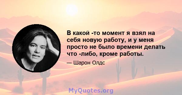 В какой -то момент я взял на себя новую работу, и у меня просто не было времени делать что -либо, кроме работы.