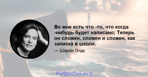 Во мне есть что -то, что когда -нибудь будет написано; Теперь он сложен, сложен и сложен, как записка в школе.