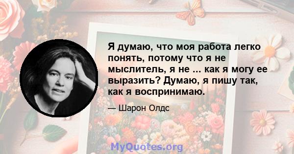 Я думаю, что моя работа легко понять, потому что я не мыслитель, я не ... как я могу ее выразить? Думаю, я пишу так, как я воспринимаю.