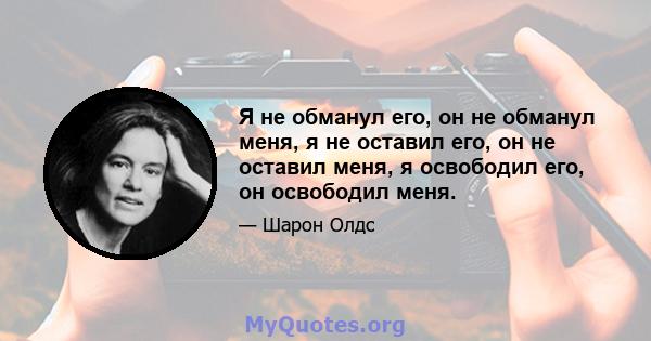 Я не обманул его, он не обманул меня, я не оставил его, он не оставил меня, я освободил его, он освободил меня.