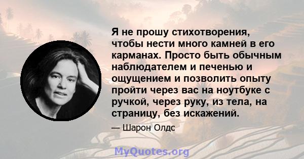 Я не прошу стихотворения, чтобы нести много камней в его карманах. Просто быть обычным наблюдателем и печенью и ощущением и позволить опыту пройти через вас на ноутбуке с ручкой, через руку, из тела, на страницу, без