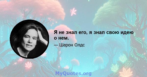 Я не знал его, я знал свою идею о нем.