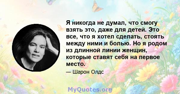 Я никогда не думал, что смогу взять это, даже для детей. Это все, что я хотел сделать, стоять между ними и болью. Но я родом из длинной линии женщин, которые ставят себя на первое место.