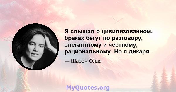 Я слышал о цивилизованном, браках бегут по разговору, элегантному и честному, рациональному. Но я дикаря.