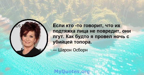 Если кто -то говорит, что их подтяжка лица не повредит, они лгут. Как будто я провел ночь с убийцей топора.