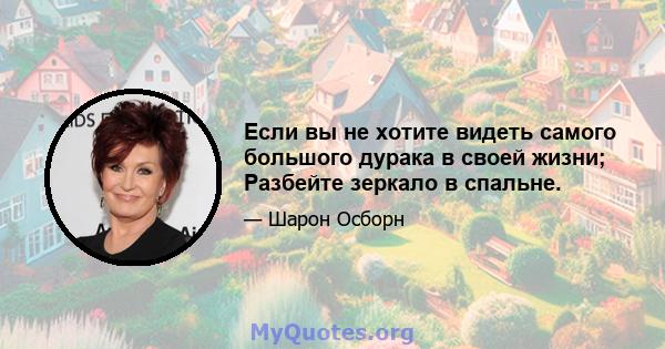 Если вы не хотите видеть самого большого дурака в своей жизни; Разбейте зеркало в спальне.