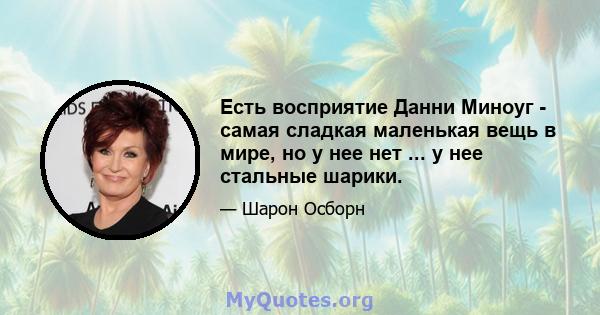 Есть восприятие Данни Миноуг - самая сладкая маленькая вещь в мире, но у нее нет ... у нее стальные шарики.