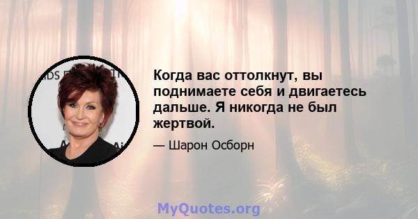 Когда вас оттолкнут, вы поднимаете себя и двигаетесь дальше. Я никогда не был жертвой.