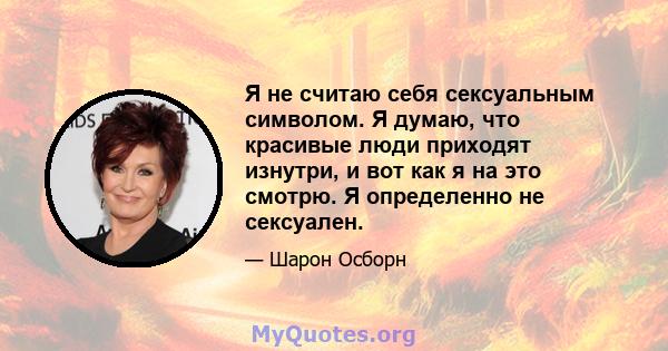 Я не считаю себя сексуальным символом. Я думаю, что красивые люди приходят изнутри, и вот как я на это смотрю. Я определенно не сексуален.