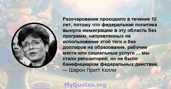 Разочарование проходило в течение 12 лет, потому что федеральная политика вынула иммиграцию в эту область без программ, направленных на использование этой тяги и без долларов на образование, рабочие места или социальные 