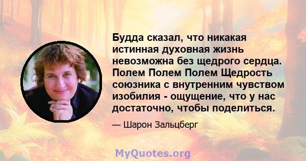 Будда сказал, что никакая истинная духовная жизнь невозможна без щедрого сердца. Полем Полем Полем Щедрость союзника с внутренним чувством изобилия - ощущение, что у нас достаточно, чтобы поделиться.