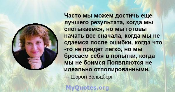 Часто мы можем достичь еще лучшего результата, когда мы спотыкаемся, но мы готовы начать все сначала, когда мы не сдаемся после ошибки, когда что -то не придет легко, но мы бросаем себя в попытки, когда мы не боимся